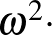 $\omega^2\cdot $