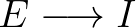 $\displaystyle E \longrightarrow I
$