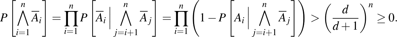 $\displaystyle P\left[\bigwedge_{i=1}^n\overline A_i\right]=\prod_{i=1}^nP\left[...
...bigwedge_{j=i+1}^n\overline A_j\right]\right)>\left(\frac d{d+1}\right)^n\ge0.
$