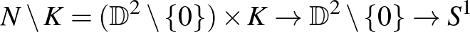 $\displaystyle N\setminus K=({\mathbb{D}}^2\setminus \{ 0\})\times K\to {\mathbb{D}}^2\setminus \{ 0\} \to S^1
$