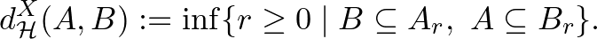$\displaystyle d_{\mathcal{H}}^X (A,B):=\inf\{r\geq0 \mid B\subseteq A_r,~A\subseteq B_r\}.
$