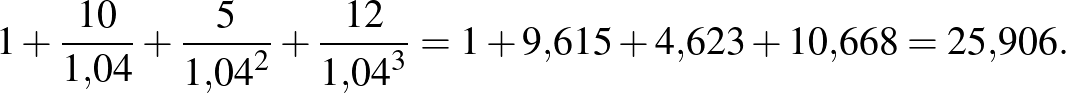 $\displaystyle 1+\frac{10}{1{,}04}+\frac{5}{{1{,}04}^{2}}+\frac{12}{{1{,}04}^{3}}=1+9{,}615+4{,}623+10{,}668=25{,}906.
$