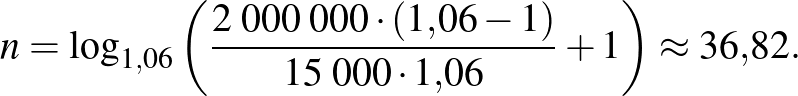 $\displaystyle n=\log_{1{,}06}\left( \frac{2\;000\;000\cdot (1{,}06-1)}{15\;000\cdot 1{,}06}+1 \right)\approx 36{,}82.
$