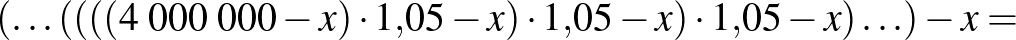 $\displaystyle (\ldots((((4\;000\;000-x)\cdot 1{,}05-x)\cdot 1{,}05-x)\cdot 1{,}05-x)\ldots)-x=
$