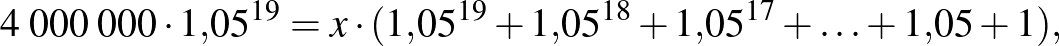 $\displaystyle 4\;000\;000\cdot 1{,}05^{19}=x\cdot (1{,}05^{19}+1{,}05^{18}+1{,}05^{17}+\ldots+1{,}05+1),
$