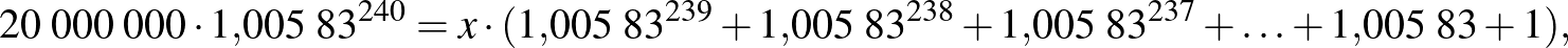 $\displaystyle 20\;000\;000\cdot 1{,}005\;83^{240}=x\cdot (1{,}005\;83^{239}+1{,}005\;83^{238}+1{,}005\;83^{237}+\ldots+1{,}005\;83+1),
$