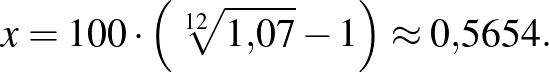 $\displaystyle x=100\cdot \left({\sqrt[{12}]{1{,}07}-1}\right)\approx 0{,}5654.
$