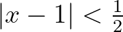 $\vert x-1\vert<\frac{1}{2}$