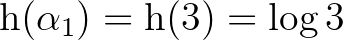 $\mathrm{h}(\alpha_1)=\mathrm{h}(3)=\log{3}$