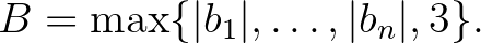 $\displaystyle B=\max\{\vert b_1\vert, \ldots, \vert b_n\vert, 3\}.
$