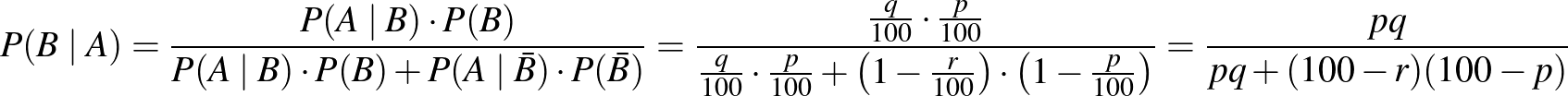 $\displaystyle P(B\mid A)=\frac{P(A\mid B)\cdot P(B)}{P(A\mid B)\cdot P(B)+P(A\m...
...00}\right)\cdot\left(1-\frac{p}{100}\right)}=\frac{{pq}}{{pq+(100-r)(100-p)}}
$