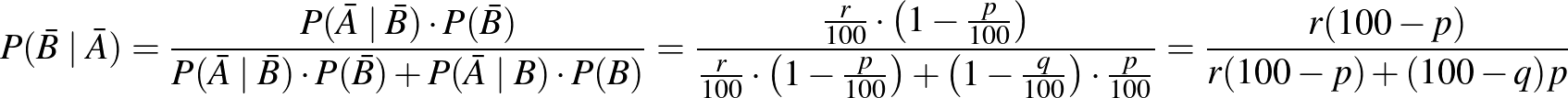 $\displaystyle P(\bar{B}\mid\bar{A})=\frac{P(\bar{A}\mid \bar{B})\cdot P(\bar{B}...
...frac{q}{100}\right)\cdot\frac{p}{100}}=\frac{{r(100-p)}}{{r(100-p)+(100-q)p}}
$