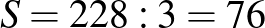 $\displaystyle S=228:3=76
$
