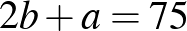 $\displaystyle 2b+a=75
$