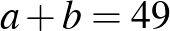 $\displaystyle a+b=49
$