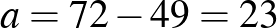 $\displaystyle a=72-49=23
$