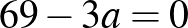 $\displaystyle 69-3a=0
$