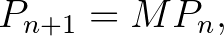$\displaystyle P_{n+1}=M P_n,
$
