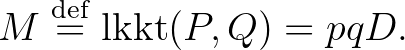 $\displaystyle M \overset{\operatorname{def}}{=} \operatorname{lkkt}(P,Q)=pqD.
$
