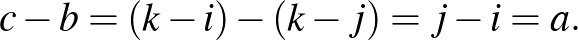 $\displaystyle c-b=(k-i)-(k-j)=j-i=a.
$