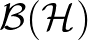 $\mathcal{B}(\mathcal{H})$