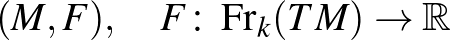 $\displaystyle (M,F),\quad F\colon \operatorname{Fr}_k(TM)\rightarrow\mathbb{R}
$