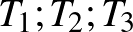 $T_1; T_2; T_3$