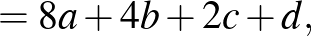 $\displaystyle =8a+4b+2c+d,$