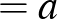 $\displaystyle =a$