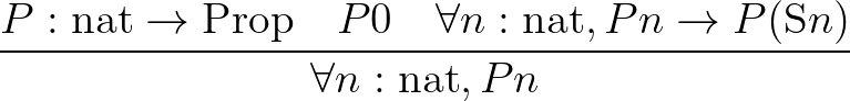 $\displaystyle \frac{P : \mathrm{nat}\to\mathrm{Prop}\quad P0\quad \forall n : \mathrm{nat}, Pn\to P(\mathrm{S}n)}{\forall n : \mathrm{nat},Pn}
$