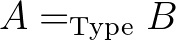$A =_{\mathrm{Type}} B$
