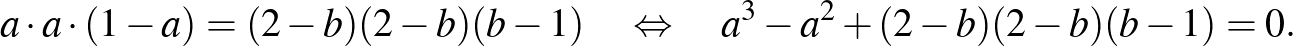 $\displaystyle a\cdot a\cdot (1-a)=(2-b)(2-b)(b-1)\quad\Leftrightarrow\quad a^3-a^2+(2-b)(2-b)(b-1)=0.
$