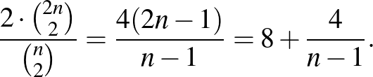 $\displaystyle \frac{2\cdot \binom{2n}{2}}{\binom{n}{2}}=\frac{4(2n-1)}{n-1}=8+\frac{4}{n-1}.
$