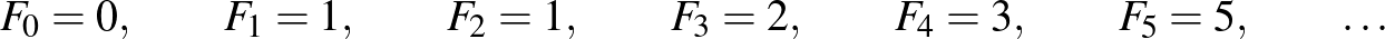 $\displaystyle F_0=0,\qquad F_1=1,\qquad F_2=1,\qquad F_3=2,\qquad F_4=3,\qquad F_5=5,\qquad \dots
$