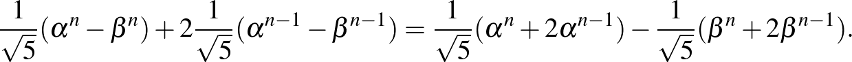 $\displaystyle \frac{1}{\sqrt{5}} (\alpha^n- \beta^n)+2 \frac{1}{\sqrt{5}} (\alp...
...sqrt{5}} (\alpha^n+2 \alpha^{n-1})-
\frac{1}{\sqrt{5}} (\beta^n+2 \beta^{n-1}).$