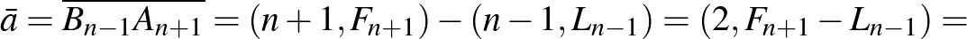 $\displaystyle \bar{a}=\overline{B_{n-1} A_{n+1}}=(n+1, F_{n+1})-(n-1, L_{n-1})=(2, F_{n+1}-L_{n-1})=
$