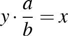 $y \cdot \dfrac{a}{b}=x$