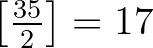 $\left[\frac{35}{2}\right]=17$