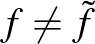 $f\neq \tilde{f}$