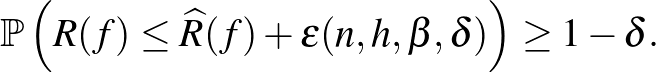 $\displaystyle \mathbb{P}\left(R(f) \leq \widehat{R}(f) + \varepsilon(n, h, \beta, \delta)\right)\geq 1-\delta.$