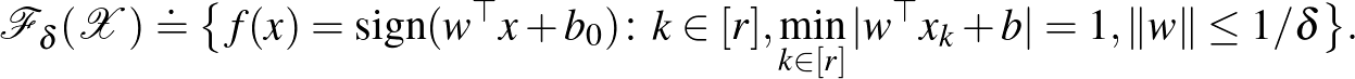 $\displaystyle \mathcal{F}_\delta(\mathcal{X}) \doteq \big\{ f(x) = \mathop{\mat...
...k \in[r]} \vert w^{\top} x_k + b\vert =1, \lVert w\rVert \leq 1/\delta \big\}.
$