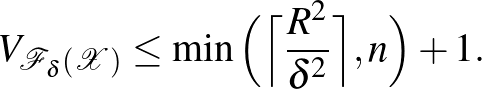 $\displaystyle V_{\mathcal{F}_\delta(\mathcal{X})} \leq \min\Big(\Big\lceil\frac{R^2}{\delta^2}\Big\rceil, n \Big) + 1.
$