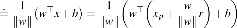 $\displaystyle \doteq\frac{1}{\Vert w\Vert} \big(w^{\top} x + b\big) = \frac{1}{\Vert w\Vert} \bigg(w^{\top}\bigg(x_p + \frac{w}{\Vert w\Vert}r\bigg) + b\bigg)$