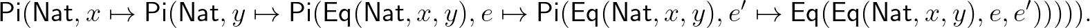 $\displaystyle \mathsf{Pi}(\mathsf{Nat}, x\mapsto\mathsf{Pi}(\mathsf{Nat},y\maps...
...athsf{Nat},x,y),e'\mapsto\mathsf{Eq}(\mathsf{Eq}(\mathsf{Nat},x,y),e,e'))))).
$