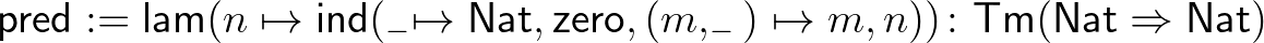 $\displaystyle \mathsf{pred} := \mathsf{lam}(n\mapsto\mathsf{ind}(_{-}\mapsto\ma...
...,(m,_{-})\mapsto m,n))\colon \mathsf{Tm}(\mathsf{Nat}\Rightarrow\mathsf{Nat})
$