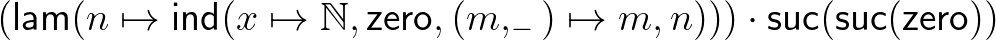 $(\mathsf{lam}(n\mapsto\mathsf{ind}(x\mapsto\mathbb{N},\mathsf{zero},(m,_{-})\mapsto m,n)))\cdot\mathsf{suc}(\mathsf{suc}(\mathsf{zero}))$