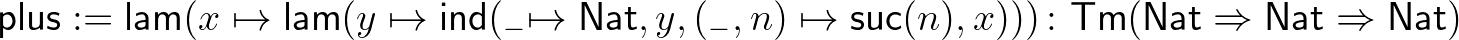 $\displaystyle \mathsf{plus} := \mathsf{lam}(x\mapsto\mathsf{lam}(y\mapsto\maths...
...colon \mathsf{Tm}(\mathsf{Nat}\Rightarrow\mathsf{Nat}\Rightarrow\mathsf{Nat})
$