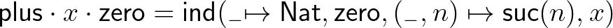 $\mathsf{plus}\cdot x\cdot\mathsf{zero} = \mathsf{ind}(_{-}\mapsto\mathsf{Nat},\mathsf{zero},(_{-},n)\mapsto\mathsf{suc}(n),x)$