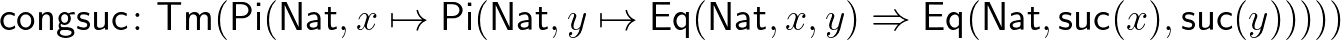$\displaystyle \mathsf{congsuc}\colon \mathsf{Tm}(\mathsf{Pi}(\mathsf{Nat},x\map...
...},x,y)\Rightarrow\mathsf{Eq}(\mathsf{Nat},\mathsf{suc}(x),\mathsf{suc}(y)))))
$