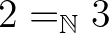 $2 =_{\mathbb{N}} 3$